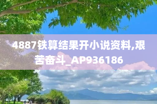 4887铁算结果开小说资料,艰苦奋斗_AP936186