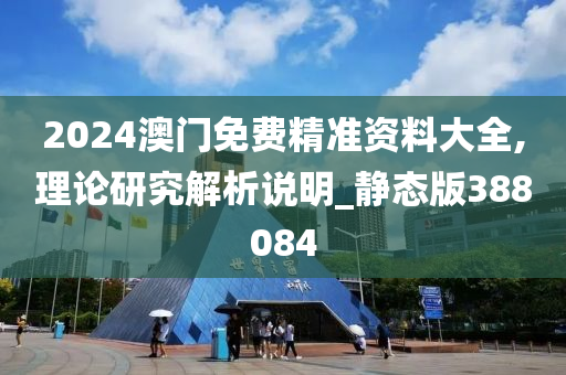 2024澳门免费精准资料大全,理论研究解析说明_静态版388084