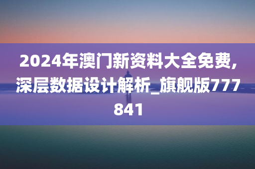 2024年澳门新资料大全免费,深层数据设计解析_旗舰版777841