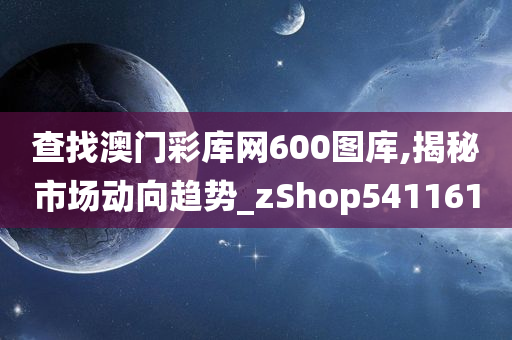 查找澳门彩库网600图库,揭秘市场动向趋势_zShop541161