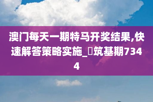 澳门每天一期特马开奖结果,快速解答策略实施_‌筑基期7344