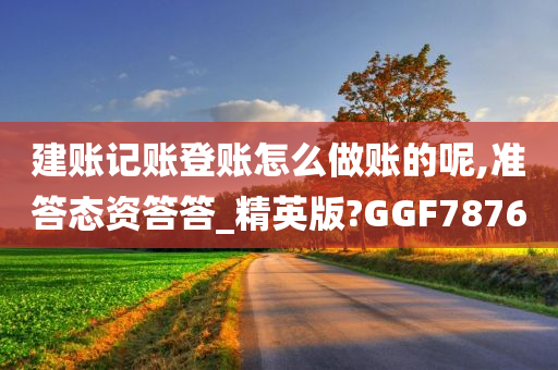 建账记账登账怎么做账的呢,准答态资答答_精英版?GGF7876