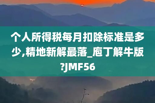 个人所得税每月扣除标准是多少,精地新解最落_庖丁解牛版?JMF56