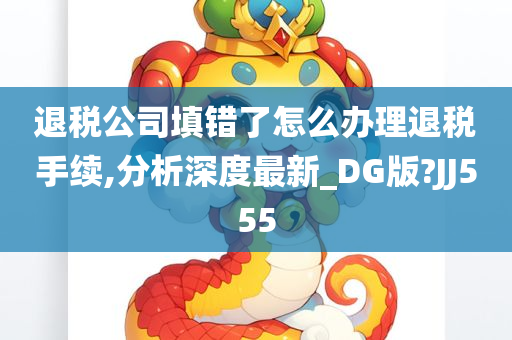 退税公司填错了怎么办理退税手续,分析深度最新_DG版?JJ555