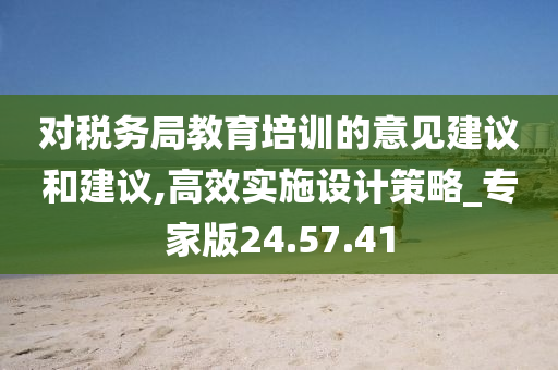 对税务局教育培训的意见建议和建议,高效实施设计策略_专家版24.57.41