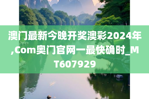 澳门最新今晚开奖澳彩2024年,Com奥门官网一最快确时_MT607929