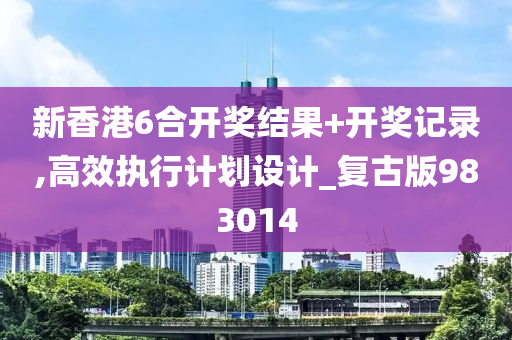 新香港6合开奖结果+开奖记录,高效执行计划设计_复古版983014