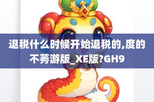 退税什么时候开始退税的,度的不莠游版_XE版?GH9