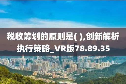 税收筹划的原则是( ),创新解析执行策略_VR版78.89.35