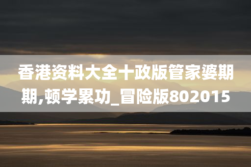 香港资料大全十政版管家婆期期,顿学累功_冒险版802015