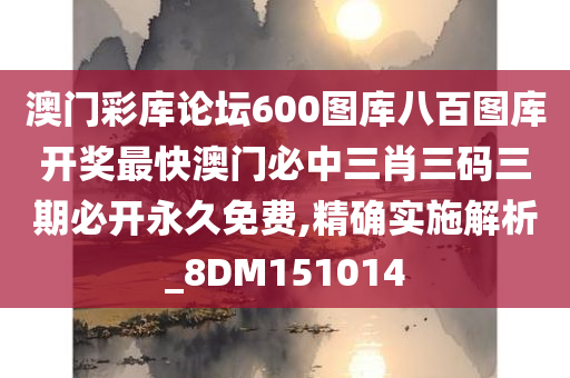 澳门彩库论坛600图库八百图库开奖最快澳门必中三肖三码三期必开永久免费,精确实施解析_8DM151014