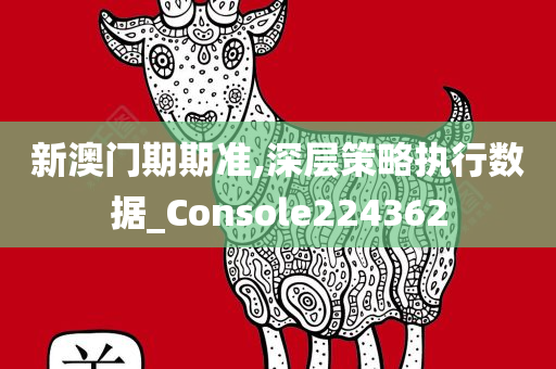 新澳门期期准,深层策略执行数据_Console224362