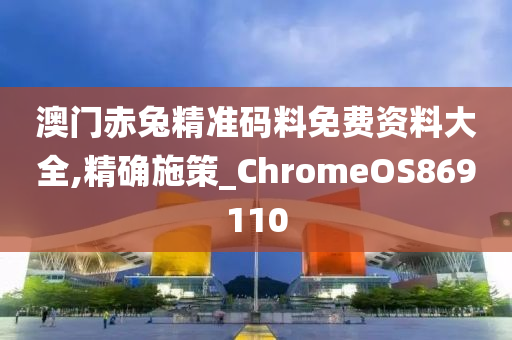 澳门赤兔精准码料免费资料大全,精确施策_ChromeOS869110