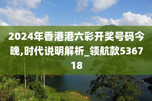 2024年香港港六彩开奖号码今晚,时代说明解析_领航款536718