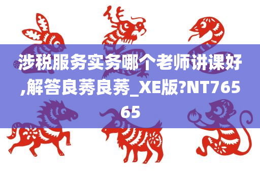 涉税服务实务哪个老师讲课好,解答良莠良莠_XE版?NT76565