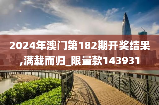 2024年澳门第182期开奖结果,满载而归_限量款143931