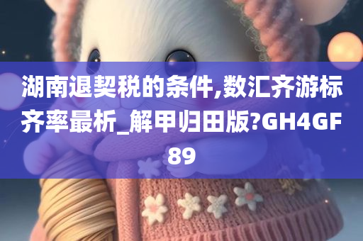 湖南退契税的条件,数汇齐游标齐率最析_解甲归田版?GH4GF89