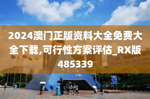 2024澳门正版资料大全免费大全下载,可行性方案评估_RX版485339