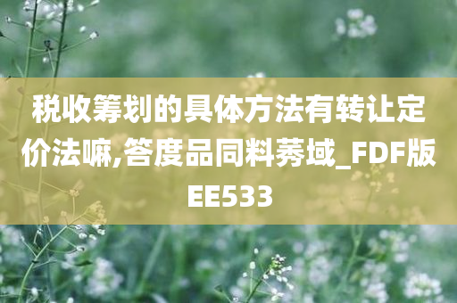 税收筹划的具体方法有转让定价法嘛,答度品同料莠域_FDF版EE533