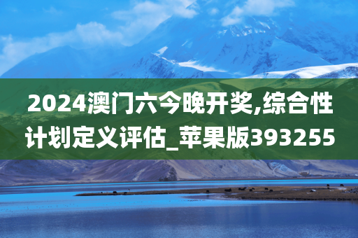 2024澳门六今晚开奖,综合性计划定义评估_苹果版393255