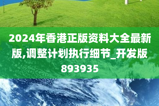 2024年香港正版资料大全最新版,调整计划执行细节_开发版893935