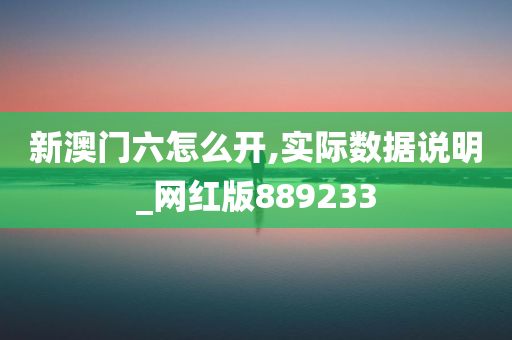 新澳门六怎么开,实际数据说明_网红版889233