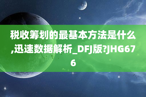 税收筹划的最基本方法是什么,迅速数据解析_DFJ版?JHG676