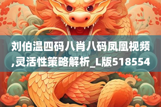 刘伯温四码八肖八码凤凰视频,灵活性策略解析_L版518554