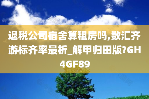 退税公司宿舍算租房吗,数汇齐游标齐率最析_解甲归田版?GH4GF89