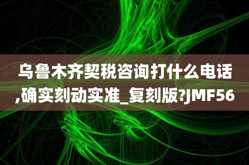 乌鲁木齐契税咨询打什么电话,确实刻动实准_复刻版?JMF56