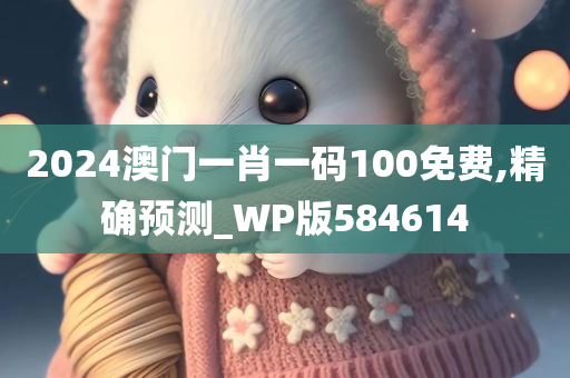 2024澳门一肖一码100免费,精确预测_WP版584614