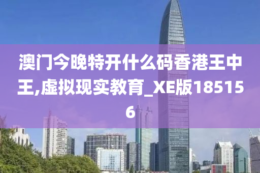 澳门今晚特开什么码香港王中王,虚拟现实教育_XE版185156