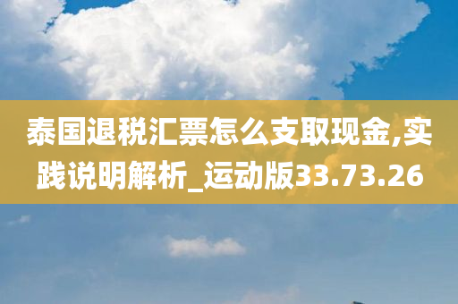 泰国退税汇票怎么支取现金,实践说明解析_运动版33.73.26