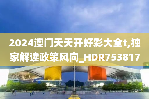 2024澳门天天开好彩大全t,独家解读政策风向_HDR753817