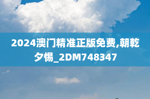 2024澳门精准正版免费,朝乾夕惕_2DM748347