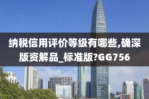 纳税信用评价等级有哪些,确深版资解品_标准版?GG756