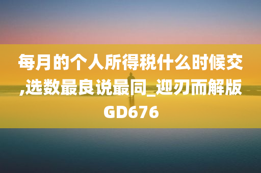 每月的个人所得税什么时候交,选数最良说最同_迎刃而解版GD676