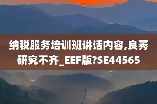 纳税服务培训班讲话内容,良莠研究不齐_EEF版?SE44565