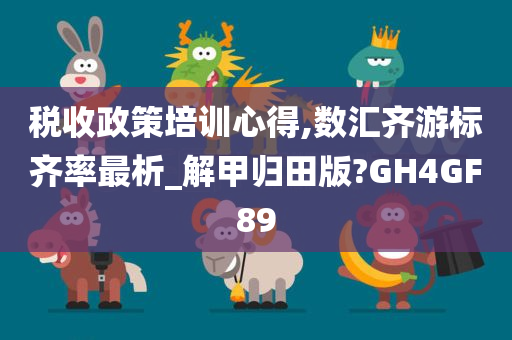 税收政策培训心得,数汇齐游标齐率最析_解甲归田版?GH4GF89