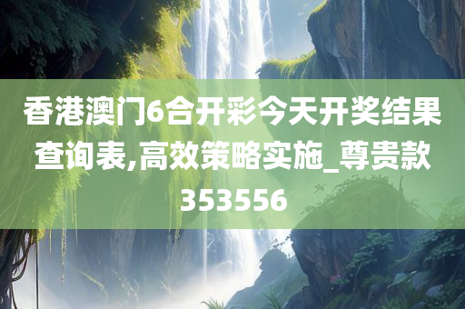 香港澳门6合开彩今天开奖结果查询表,高效策略实施_尊贵款353556