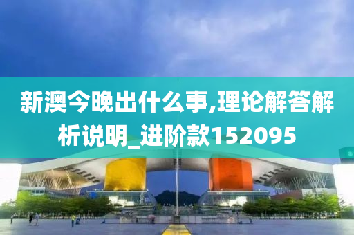 新澳今晚出什么事,理论解答解析说明_进阶款152095