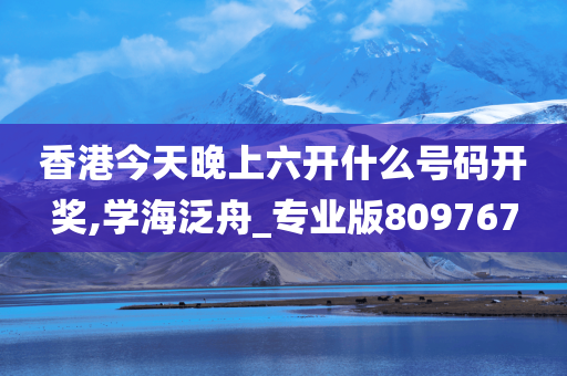 香港今天晚上六开什么号码开奖,学海泛舟_专业版809767