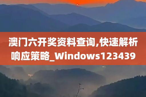 澳门六开奖资料查询,快速解析响应策略_Windows123439