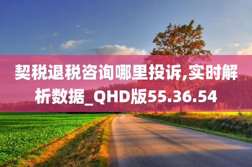 契税退税咨询哪里投诉,实时解析数据_QHD版55.36.54