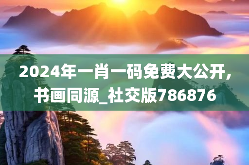 2024年一肖一码免费大公开,书画同源_社交版786876