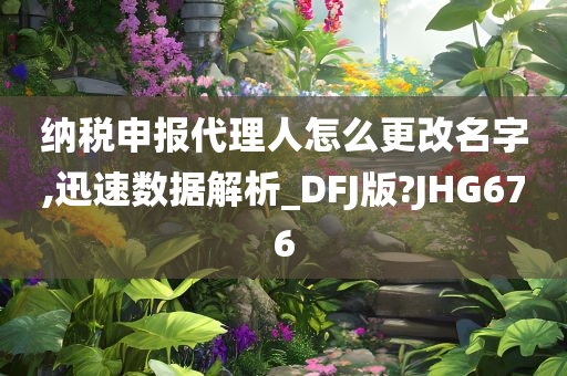 纳税申报代理人怎么更改名字,迅速数据解析_DFJ版?JHG676