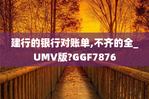 建行的银行对账单,不齐的全_UMV版?GGF7876