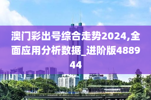 澳门彩出号综合走势2024,全面应用分析数据_进阶版488944