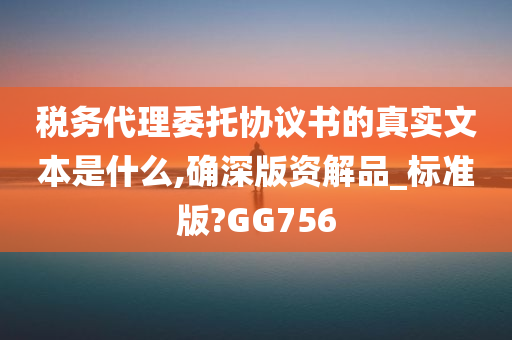 税务代理委托协议书的真实文本是什么,确深版资解品_标准版?GG756