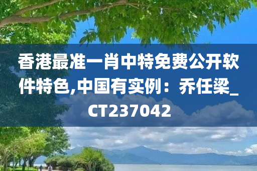 香港最准一肖中特免费公开软件特色,中国有实例：乔任梁_CT237042